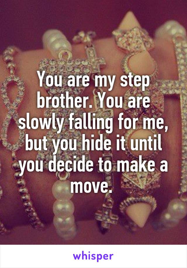 You are my step brother. You are slowly falling for me, but you hide it until you decide to make a move. 