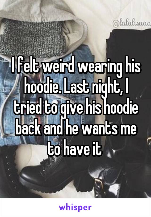 I felt weird wearing his hoodie. Last night, I tried to give his hoodie back and he wants me to have it 