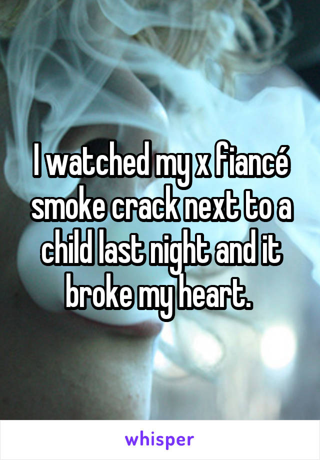 I watched my x fiancé smoke crack next to a child last night and it broke my heart. 