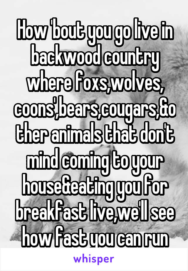 How 'bout you go live in backwood country where foxs,wolves, coons',bears,cougars,&other animals that don't mind coming to your house&eating you for breakfast live,we'll see how fast you can run