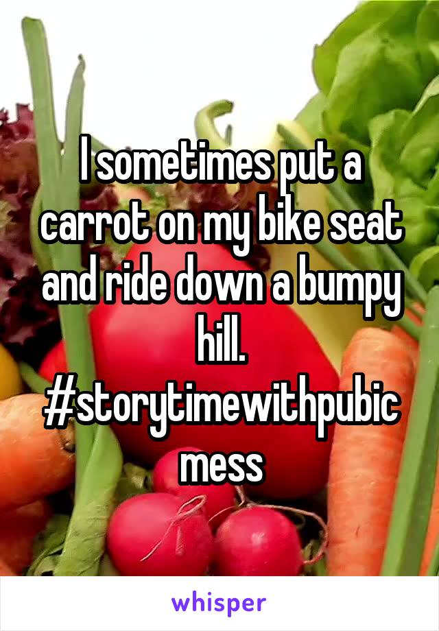 I sometimes put a carrot on my bike seat and ride down a bumpy hill. #storytimewithpubicmess