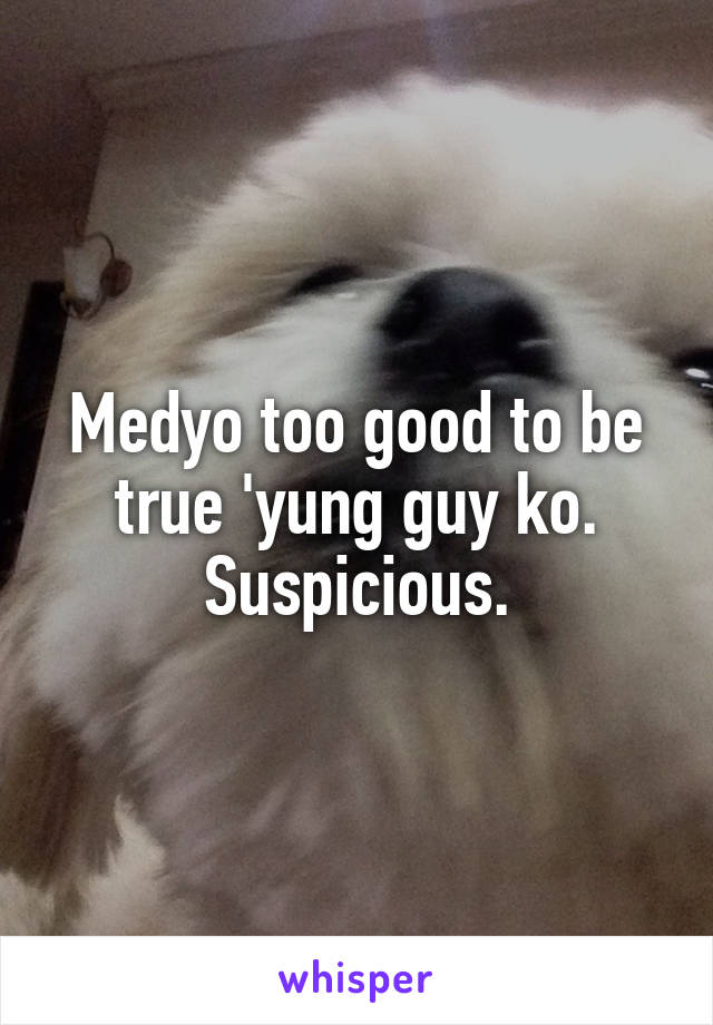 Medyo too good to be true 'yung guy ko. Suspicious.