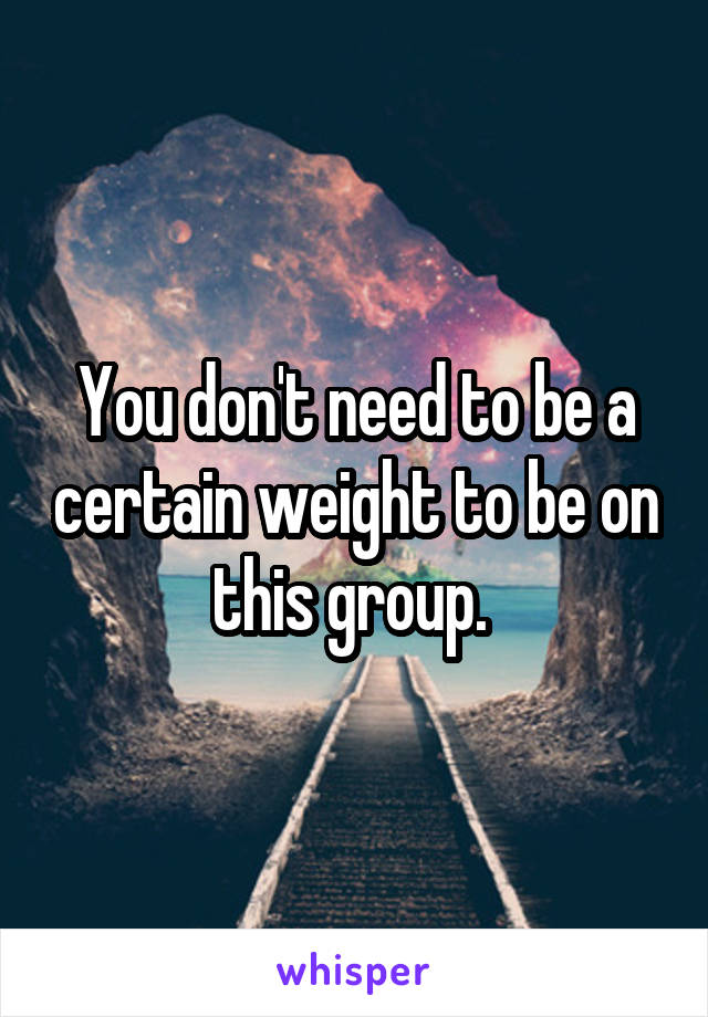 You don't need to be a certain weight to be on this group. 