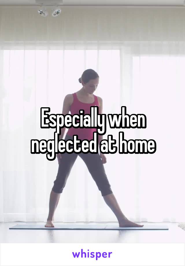 Especially when neglected at home