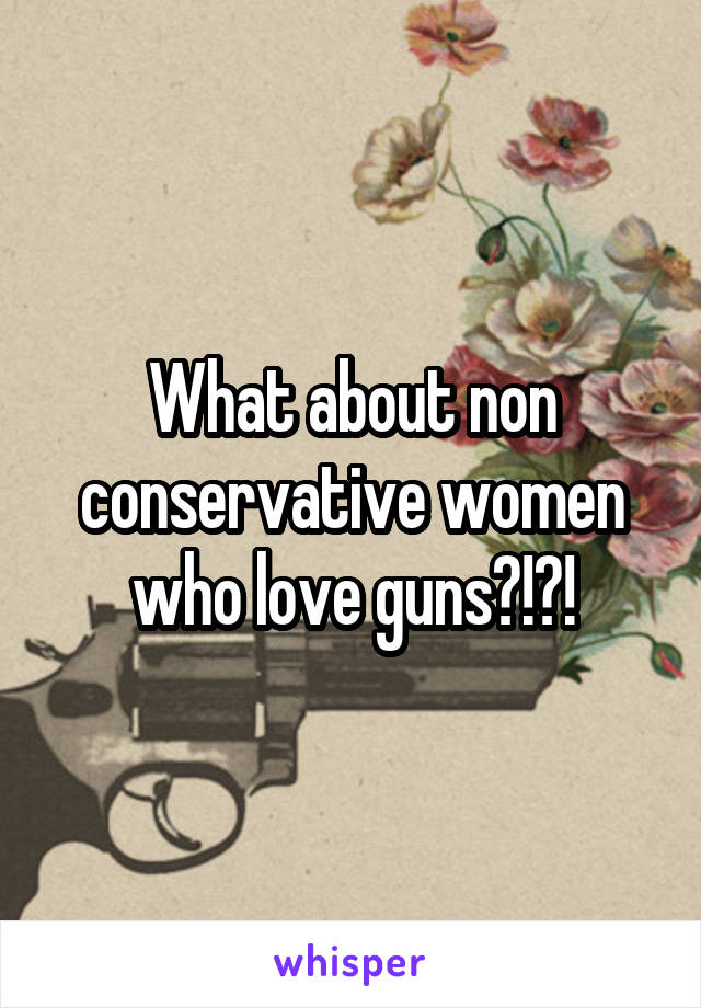 What about non conservative women who love guns?!?!