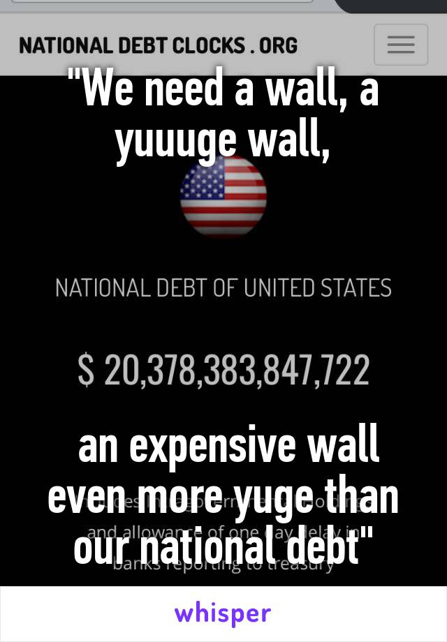 "We need a wall, a yuuuge wall,





 an expensive wall even more yuge than our national debt"