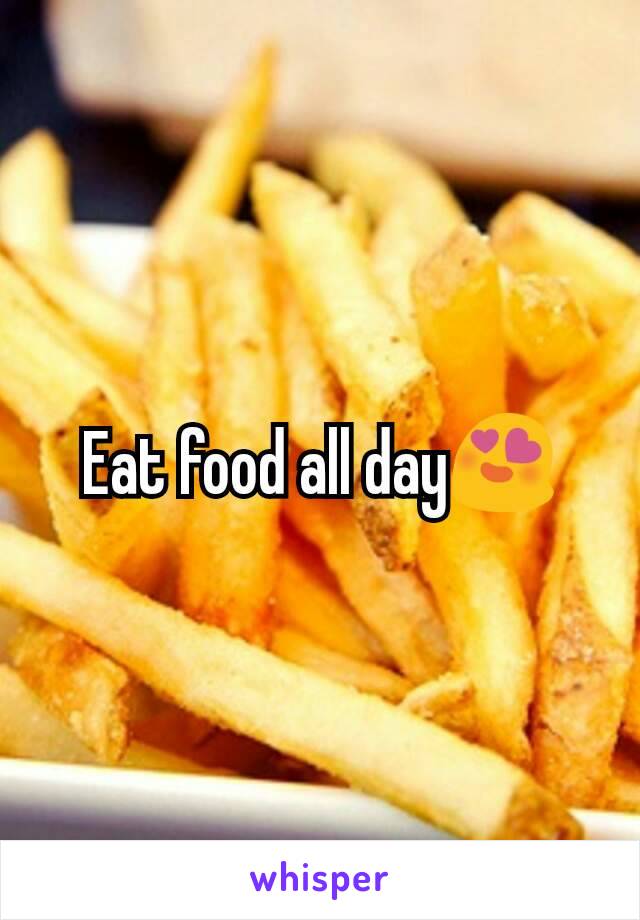 Eat food all day😍
