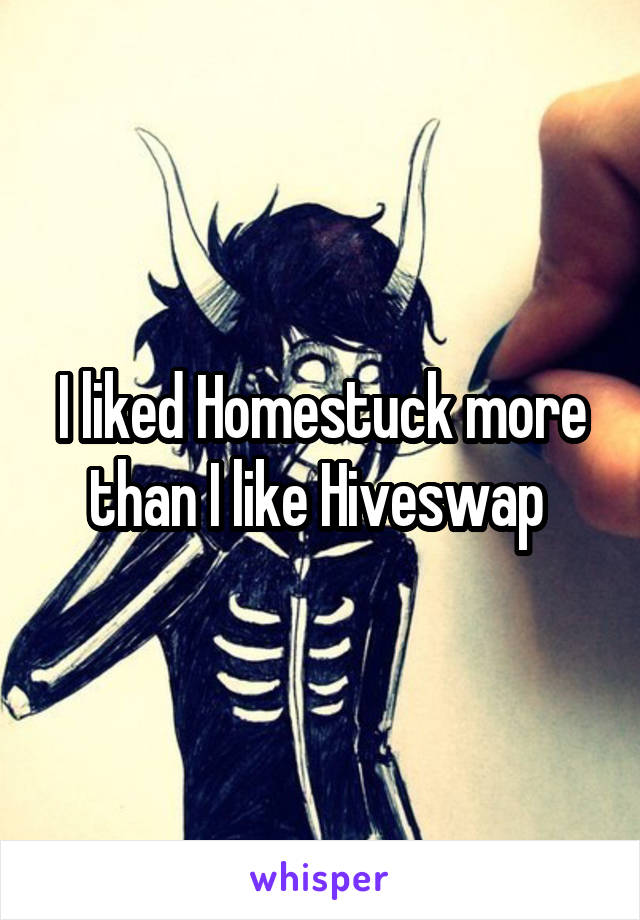 I liked Homestuck more than I like Hiveswap 