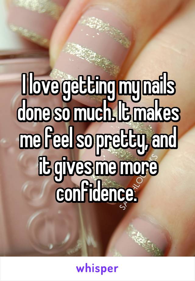 I love getting my nails done so much. It makes me feel so pretty, and it gives me more confidence. 