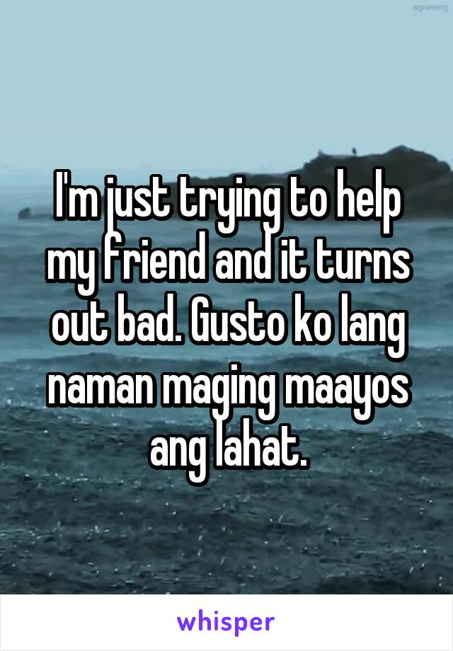 I'm just trying to help my friend and it turns out bad. Gusto ko lang naman maging maayos ang lahat.