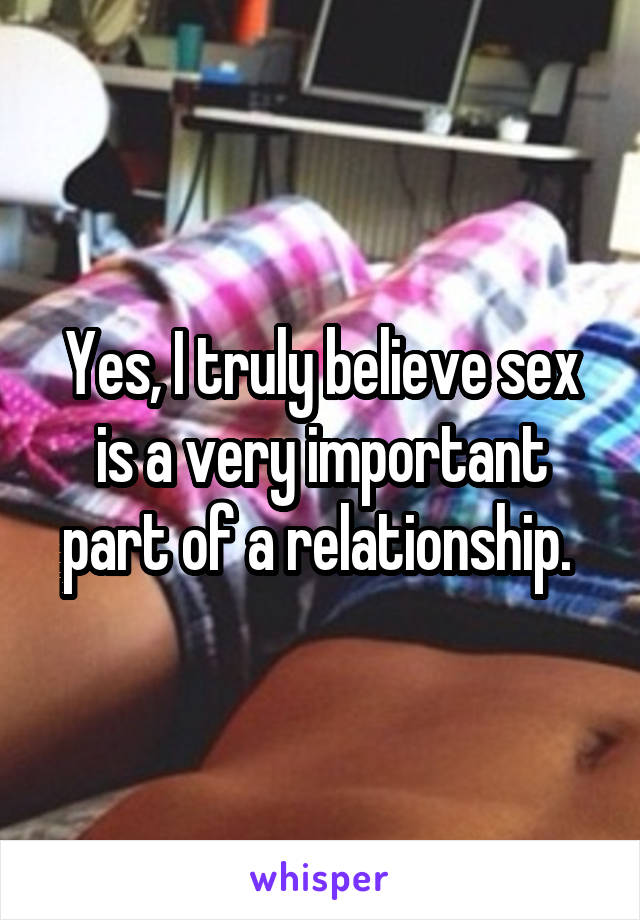 Yes, I truly believe sex is a very important part of a relationship. 