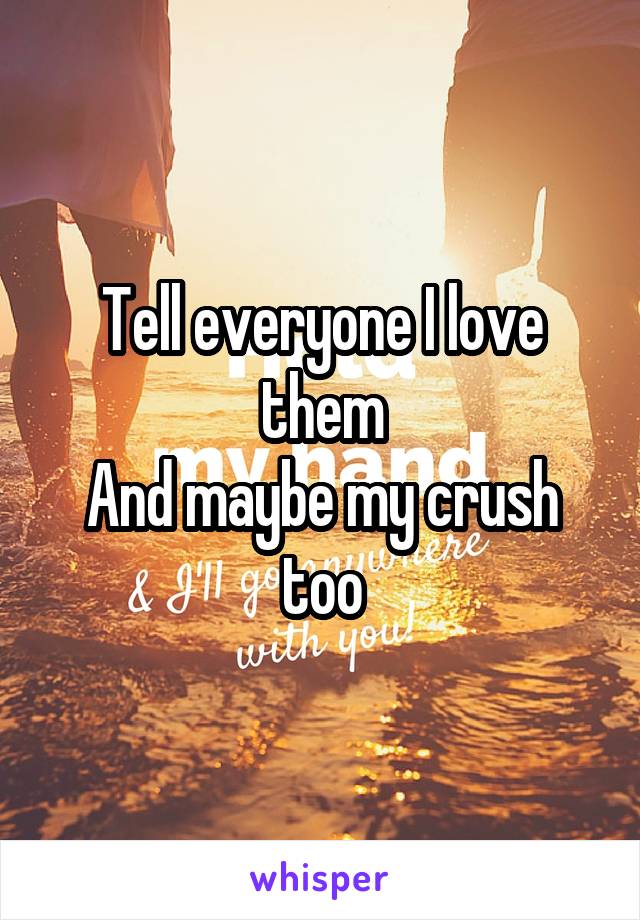 Tell everyone I love them
And maybe my crush too