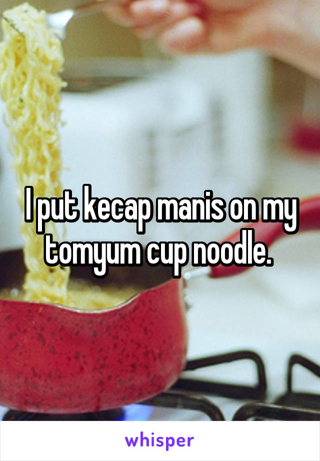 I put kecap manis on my tomyum cup noodle. 