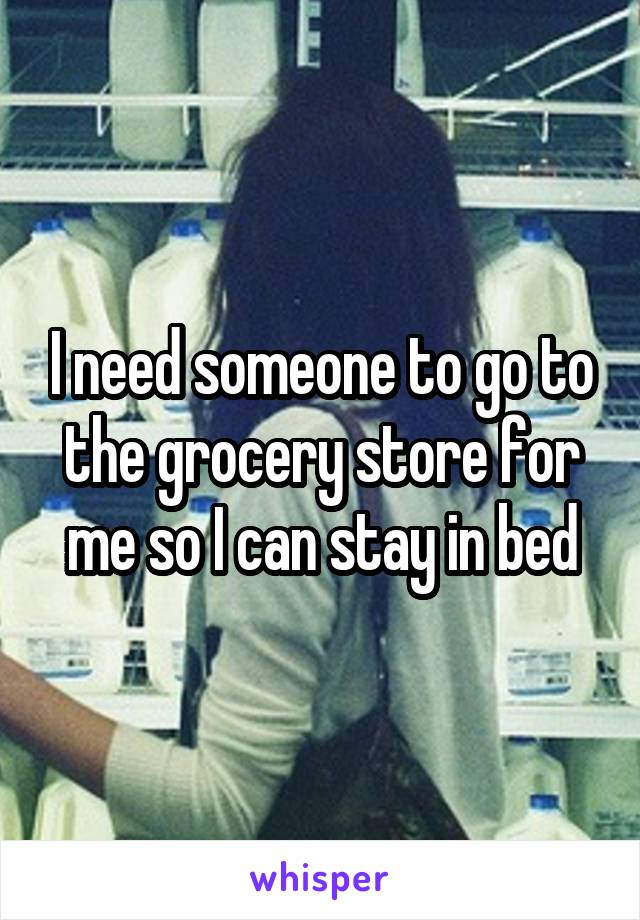 I need someone to go to the grocery store for me so I can stay in bed