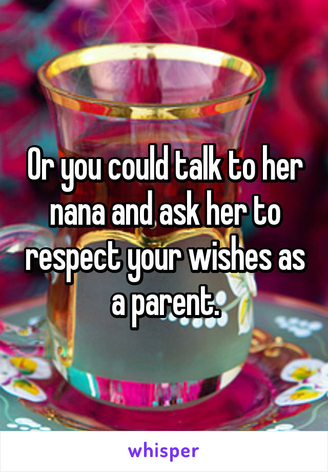Or you could talk to her nana and ask her to respect your wishes as a parent.