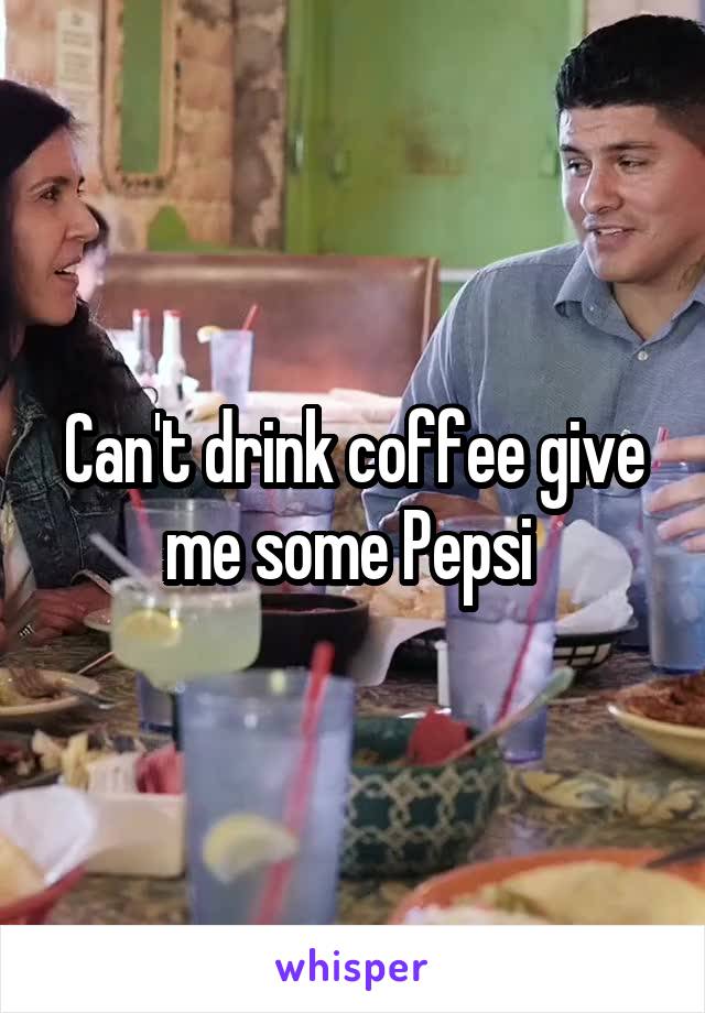 Can't drink coffee give me some Pepsi 