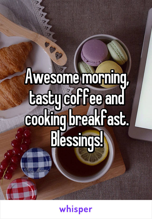 Awesome morning, tasty coffee and cooking breakfast. Blessings!