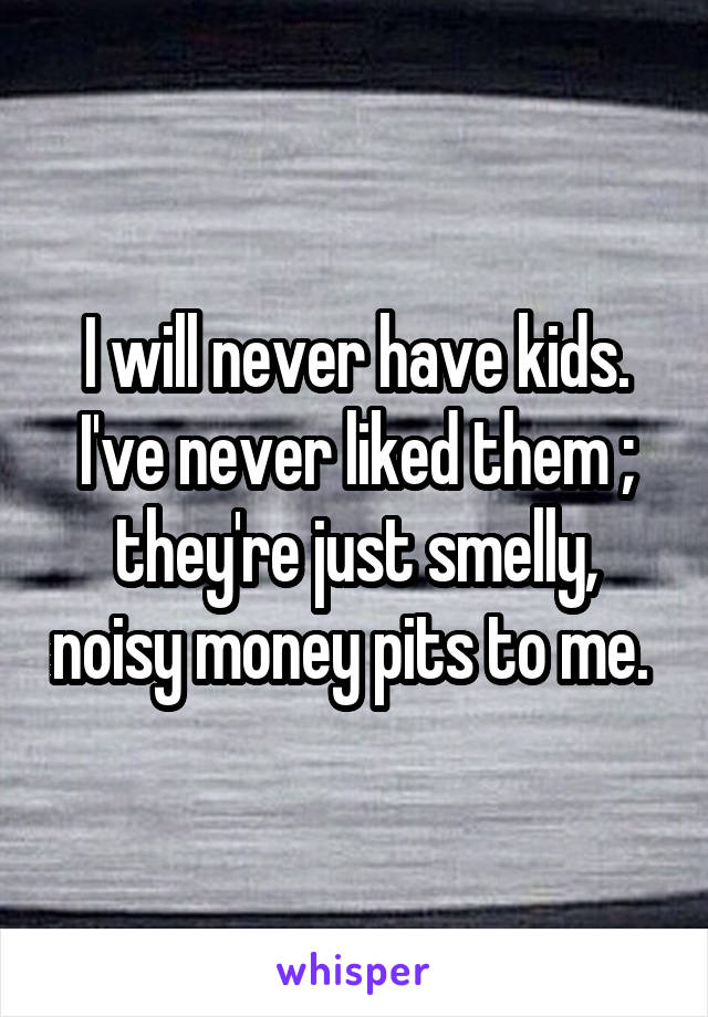 I will never have kids. I've never liked them ; they're just smelly, noisy money pits to me. 