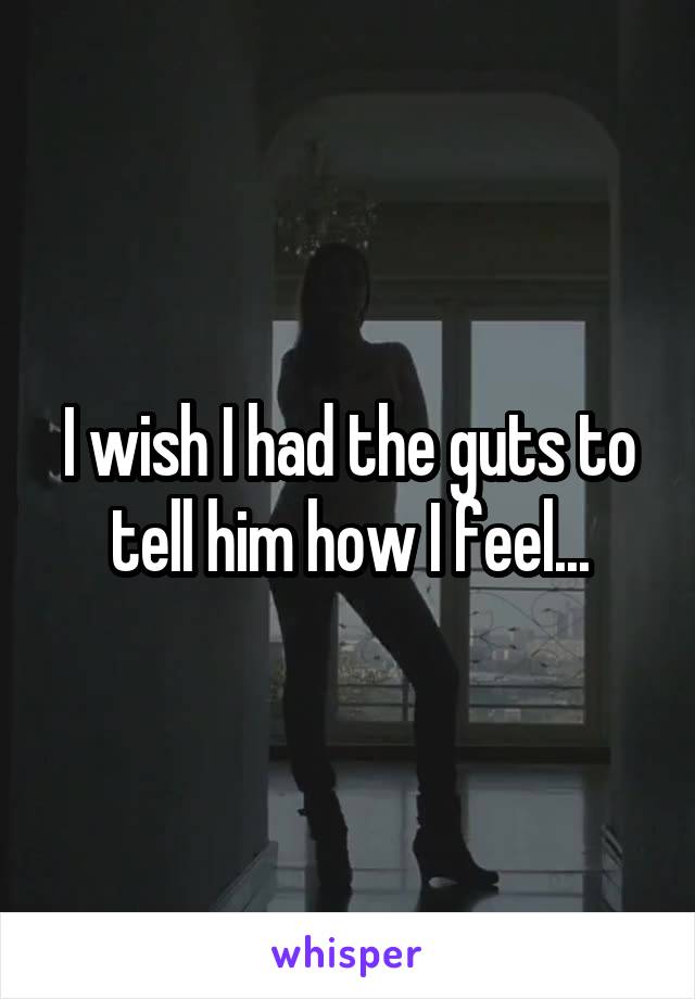 I wish I had the guts to tell him how I feel...