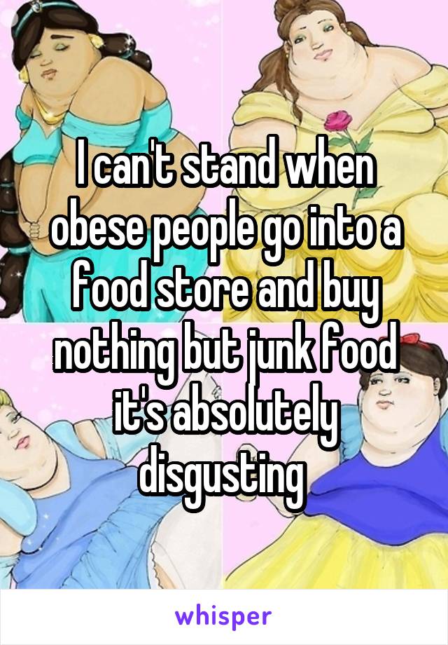 I can't stand when obese people go into a food store and buy nothing but junk food it's absolutely disgusting 