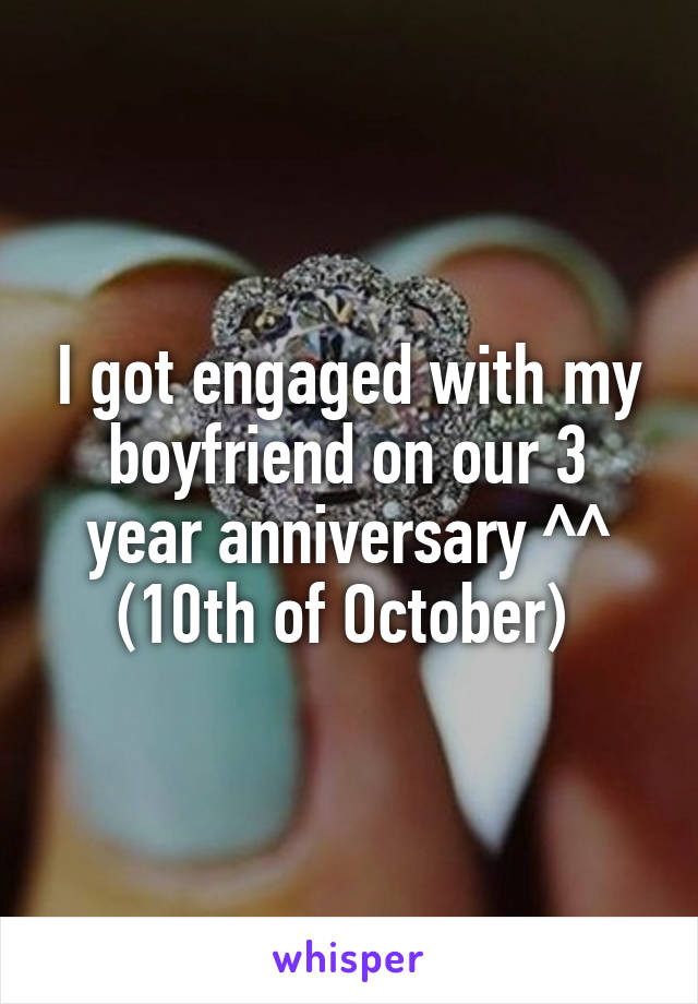 I got engaged with my boyfriend on our 3 year anniversary ^^ (10th of October) 