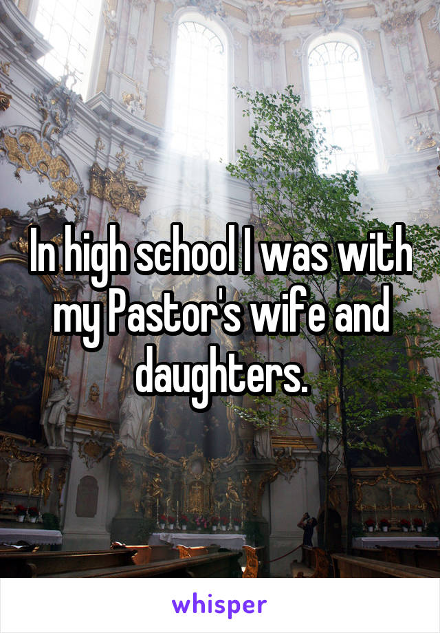 In high school I was with my Pastor's wife and daughters.