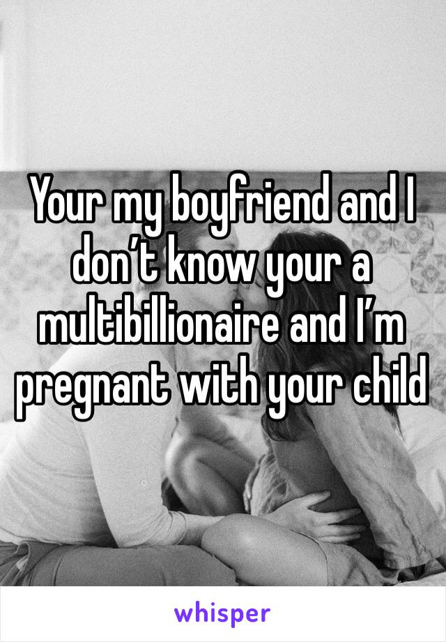 Your my boyfriend and I don’t know your a multibillionaire and I’m pregnant with your child