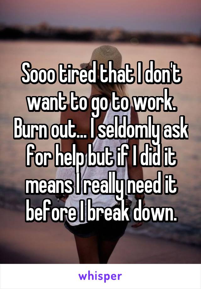 Sooo tired that I don't want to go to work. Burn out... I seldomly ask for help but if I did it means I really need it before I break down.