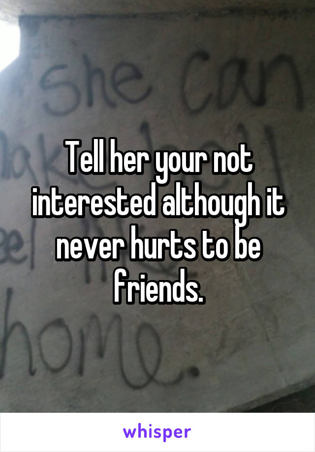 Tell her your not interested although it never hurts to be friends.