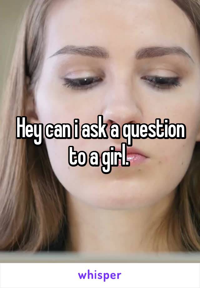 Hey can i ask a question to a girl. 