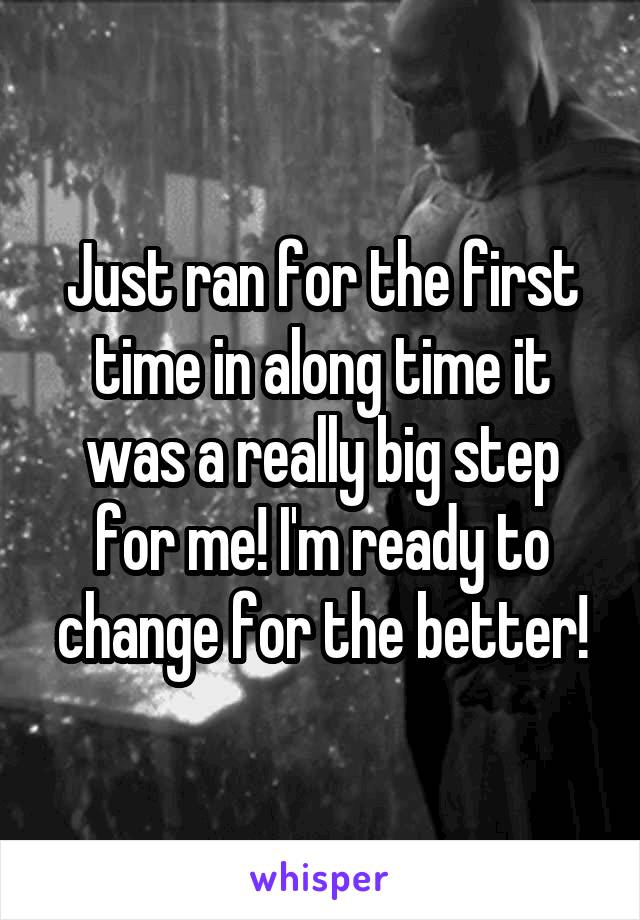Just ran for the first time in along time it was a really big step for me! I'm ready to change for the better!