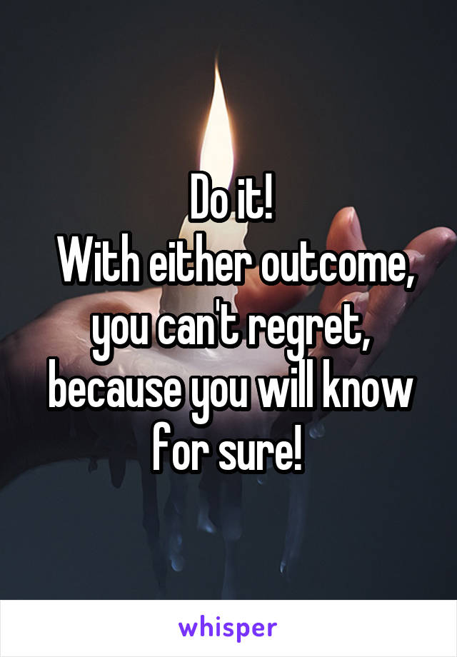 Do it!
 With either outcome, you can't regret, because you will know for sure! 