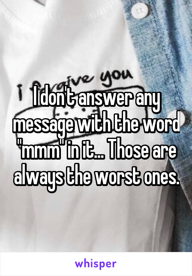 I don't answer any message with the word "mmm" in it... Those are always the worst ones.