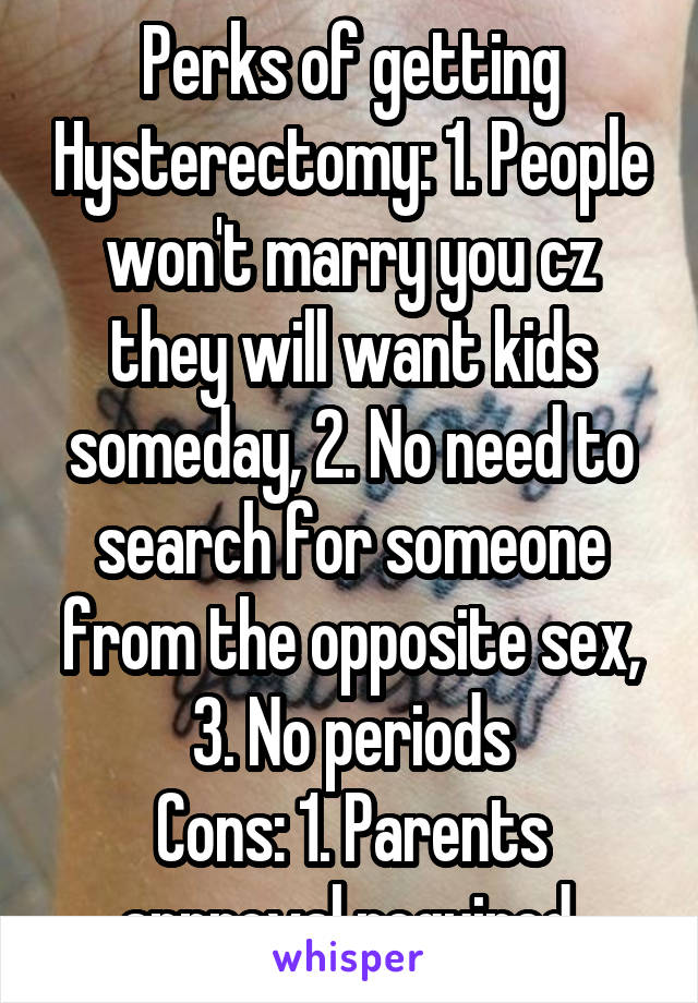 Perks of getting Hysterectomy: 1. People won't marry you cz they will want kids someday, 2. No need to search for someone from the opposite sex, 3. No periods
Cons: 1. Parents approval required.