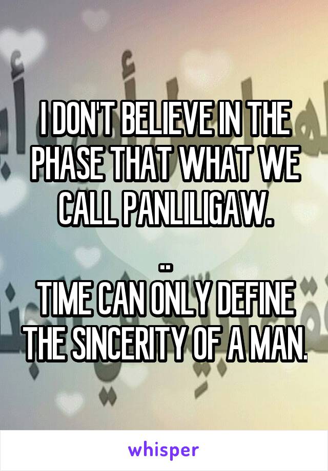 I DON'T BELIEVE IN THE PHASE THAT WHAT WE CALL PANLILIGAW.
..
TIME CAN ONLY DEFINE THE SINCERITY OF A MAN.