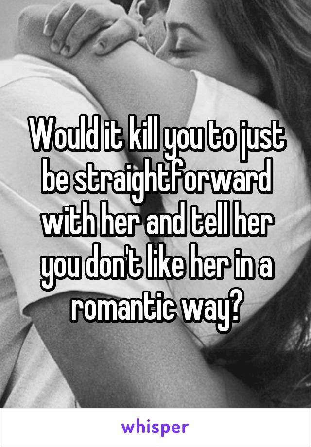 Would it kill you to just be straightforward with her and tell her you don't like her in a romantic way?
