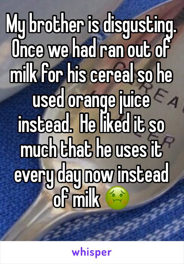 My brother is disgusting. Once we had ran out of milk for his cereal so he used orange juice instead.  He liked it so much that he uses it every day now instead of milk 🤢