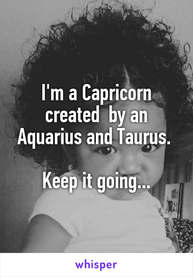 I'm a Capricorn created  by an Aquarius and Taurus. 

Keep it going...
