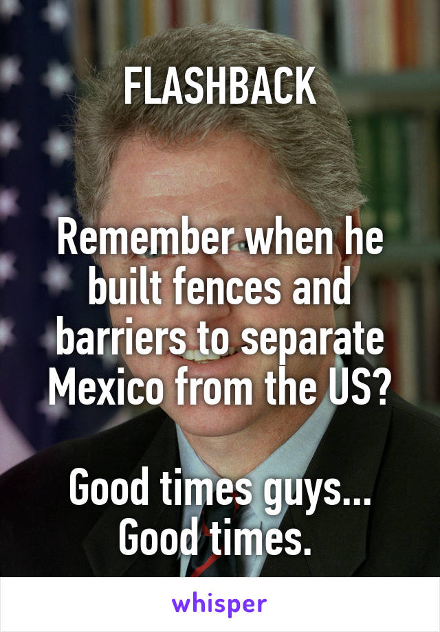 FLASHBACK


Remember when he built fences and barriers to separate Mexico from the US?

Good times guys... Good times. 