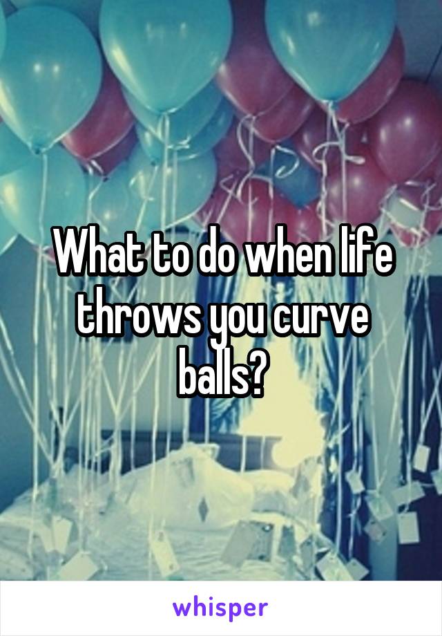 What to do when life throws you curve balls?