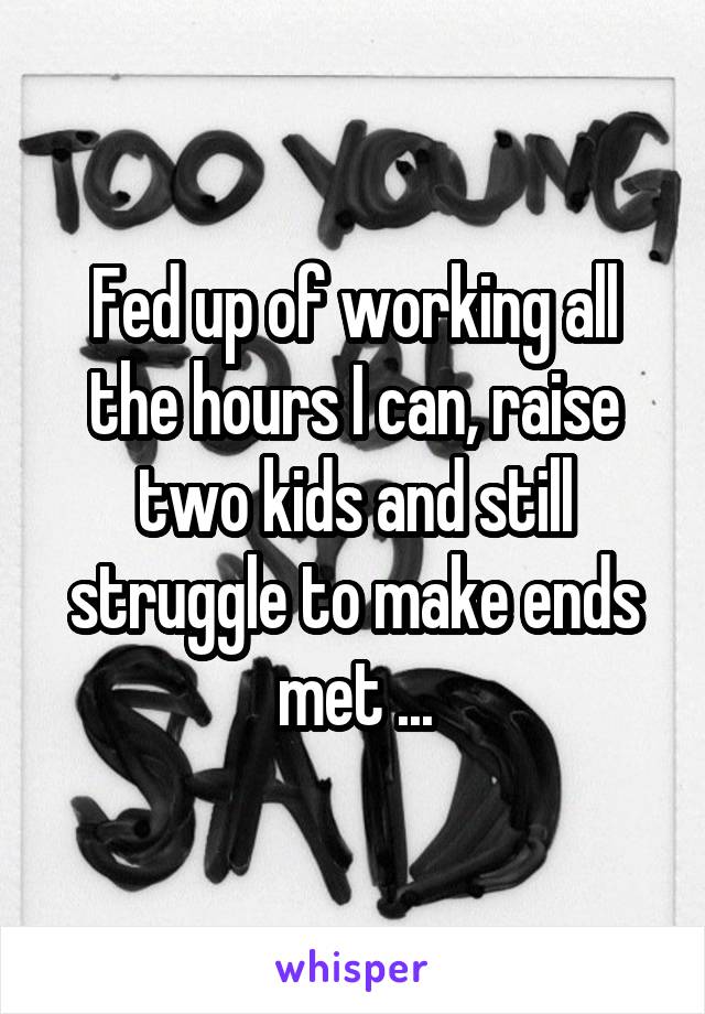 Fed up of working all the hours I can, raise two kids and still struggle to make ends met ...