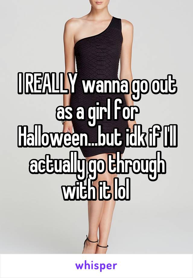 I REALLY wanna go out as a girl for Halloween...but idk if I'll actually go through with it lol 