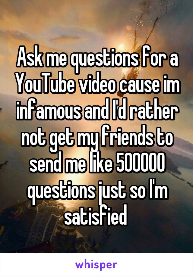 Ask me questions for a YouTube video cause im infamous and I'd rather not get my friends to send me like 500000 questions just so I'm satisfied 
