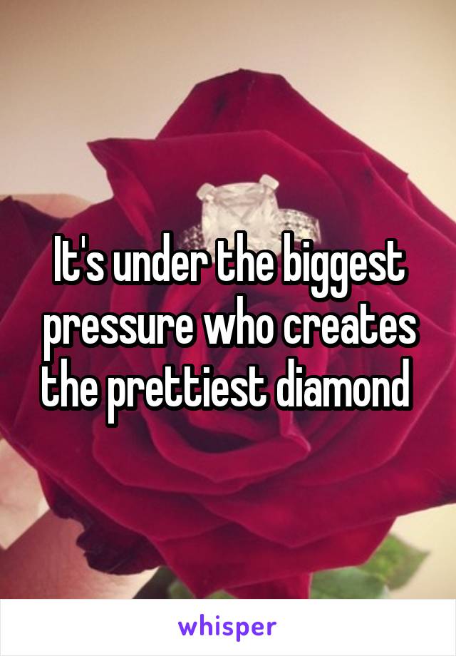 It's under the biggest pressure who creates the prettiest diamond 