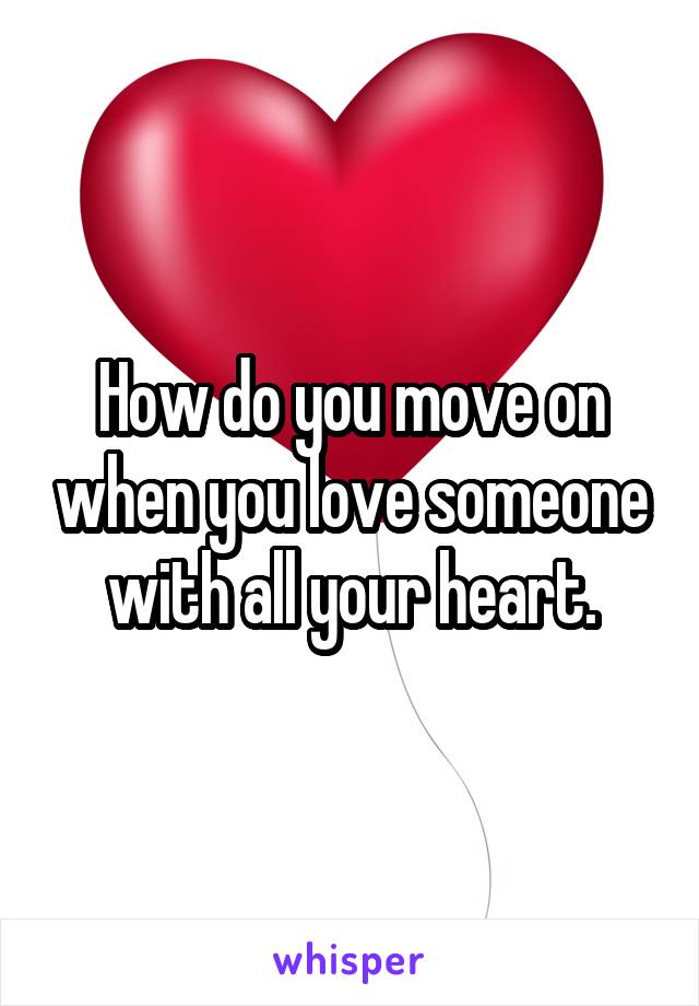 How do you move on when you love someone with all your heart.