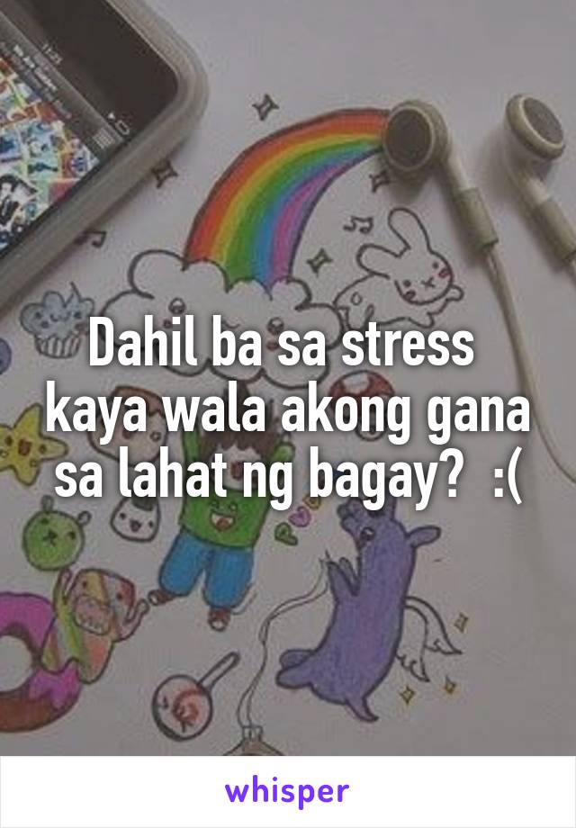 Dahil ba sa stress  kaya wala akong gana sa lahat ng bagay?  :(