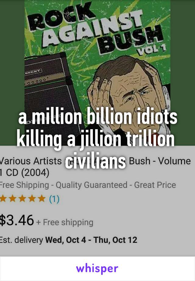 a million billion idiots killing a jillion trillion  civilians 