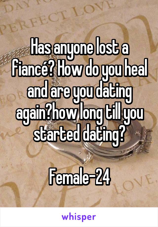 Has anyone lost a fiancé? How do you heal and are you dating again?how long till you started dating?

Female-24