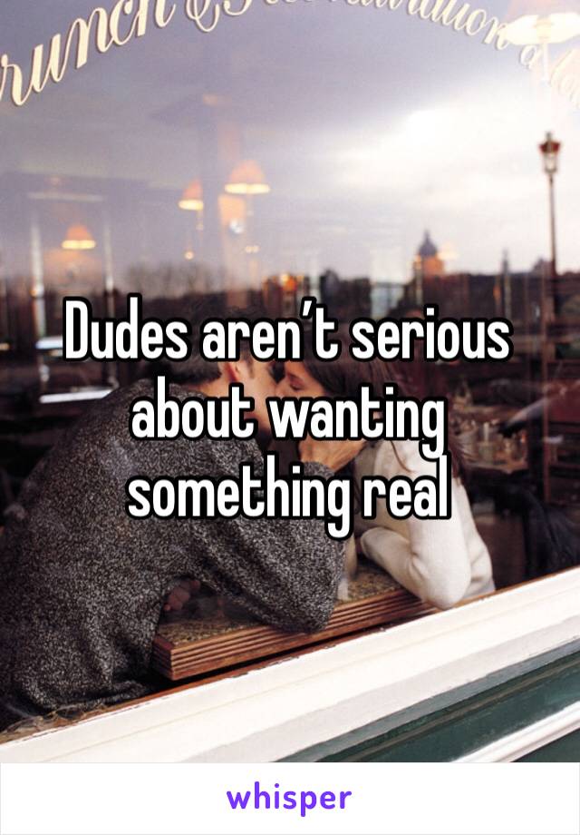 Dudes aren’t serious about wanting something real 