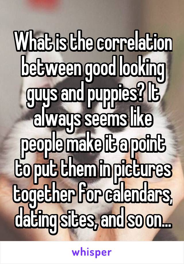 What is the correlation between good looking guys and puppies? It always seems like people make it a point to put them in pictures together for calendars, dating sites, and so on...